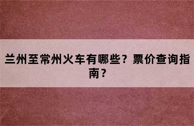 兰州至常州火车有哪些？票价查询指南？