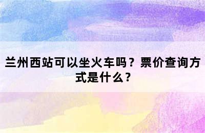 兰州西站可以坐火车吗？票价查询方式是什么？