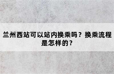 兰州西站可以站内换乘吗？换乘流程是怎样的？