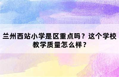 兰州西站小学是区重点吗？这个学校教学质量怎么样？