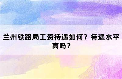 兰州铁路局工资待遇如何？待遇水平高吗？