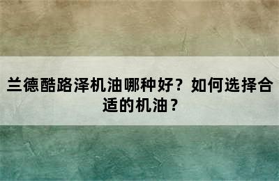 兰德酷路泽机油哪种好？如何选择合适的机油？