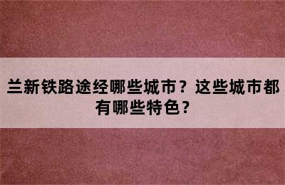 兰新铁路途经哪些城市？这些城市都有哪些特色？