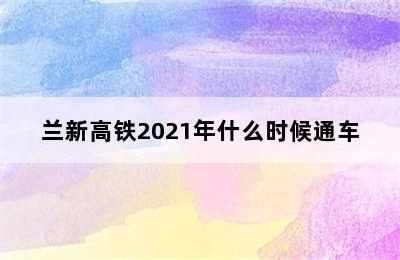 兰新高铁2021年什么时候通车