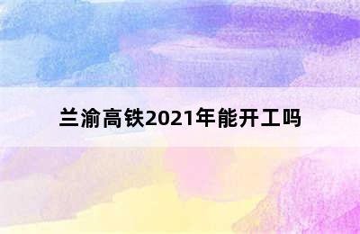 兰渝高铁2021年能开工吗