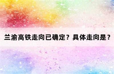 兰渝高铁走向已确定？具体走向是？