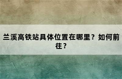 兰溪高铁站具体位置在哪里？如何前往？