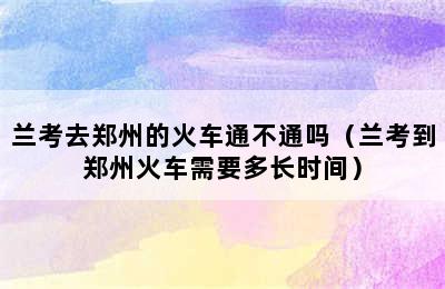 兰考去郑州的火车通不通吗（兰考到郑州火车需要多长时间）