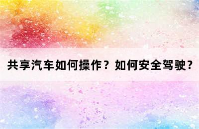 共享汽车如何操作？如何安全驾驶？