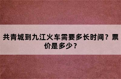 共青城到九江火车需要多长时间？票价是多少？