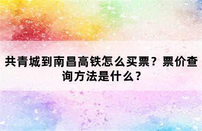 共青城到南昌高铁怎么买票？票价查询方法是什么？