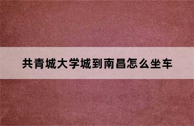 共青城大学城到南昌怎么坐车