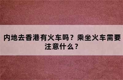 内地去香港有火车吗？乘坐火车需要注意什么？