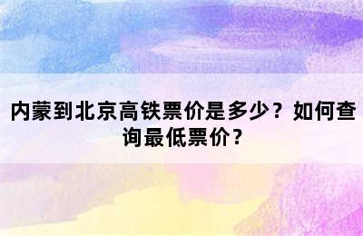 内蒙到北京高铁票价是多少？如何查询最低票价？