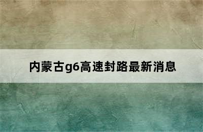 内蒙古g6高速封路最新消息