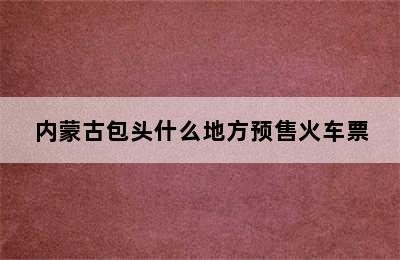 内蒙古包头什么地方预售火车票