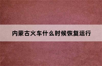 内蒙古火车什么时候恢复运行