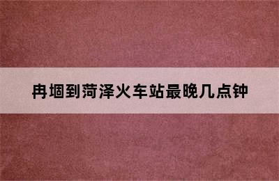 冉堌到菏泽火车站最晚几点钟