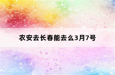 农安去长春能去么3月7号