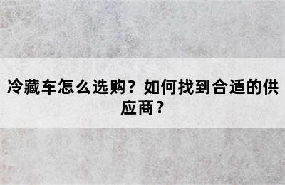 冷藏车怎么选购？如何找到合适的供应商？