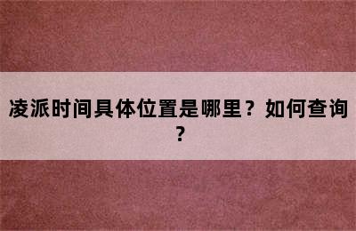 凌派时间具体位置是哪里？如何查询？