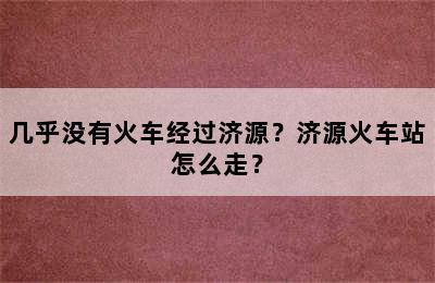 几乎没有火车经过济源？济源火车站怎么走？