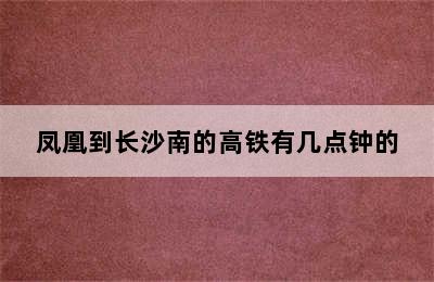 凤凰到长沙南的高铁有几点钟的