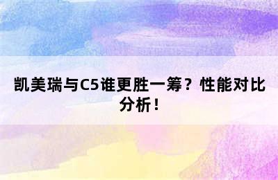 凯美瑞与C5谁更胜一筹？性能对比分析！