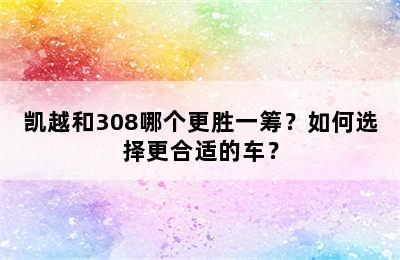 凯越和308哪个更胜一筹？如何选择更合适的车？