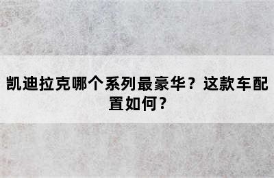 凯迪拉克哪个系列最豪华？这款车配置如何？