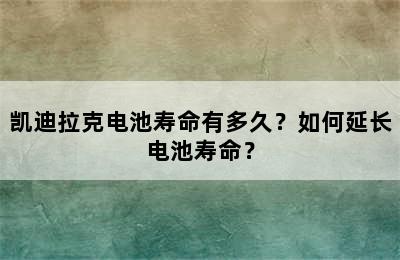 凯迪拉克电池寿命有多久？如何延长电池寿命？