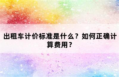 出租车计价标准是什么？如何正确计算费用？