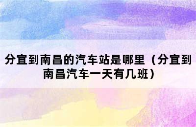 分宜到南昌的汽车站是哪里（分宜到南昌汽车一天有几班）