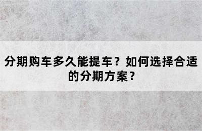 分期购车多久能提车？如何选择合适的分期方案？