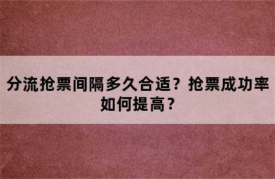 分流抢票间隔多久合适？抢票成功率如何提高？