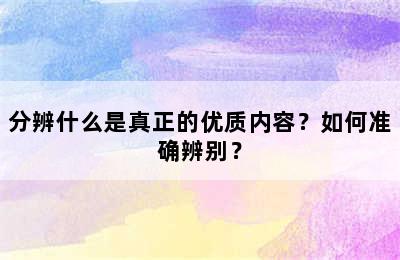 分辨什么是真正的优质内容？如何准确辨别？