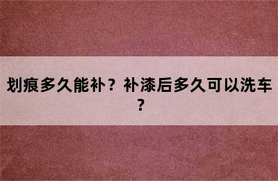 划痕多久能补？补漆后多久可以洗车？