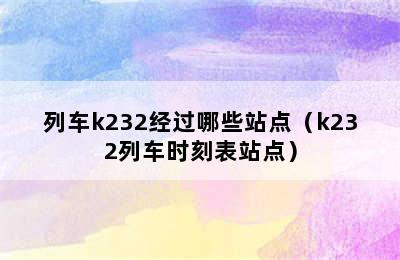 列车k232经过哪些站点（k232列车时刻表站点）