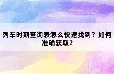 列车时刻查询表怎么快速找到？如何准确获取？