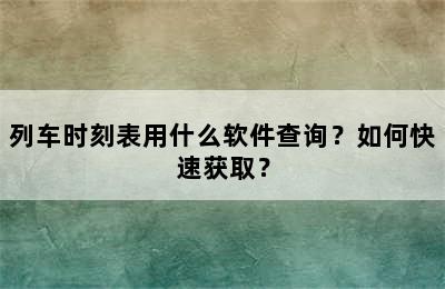 列车时刻表用什么软件查询？如何快速获取？