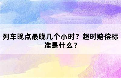 列车晚点最晚几个小时？超时赔偿标准是什么？