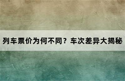 列车票价为何不同？车次差异大揭秘