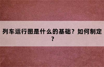 列车运行图是什么的基础？如何制定？