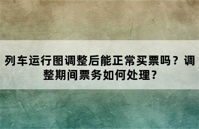 列车运行图调整后能正常买票吗？调整期间票务如何处理？