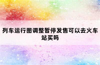 列车运行图调整暂停发售可以去火车站买吗