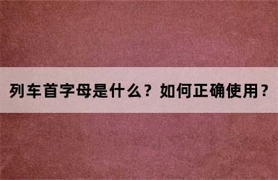 列车首字母是什么？如何正确使用？