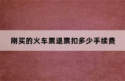 刚买的火车票退票扣多少手续费