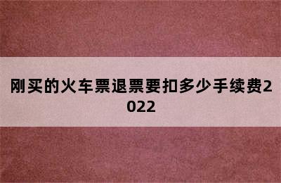 刚买的火车票退票要扣多少手续费2022