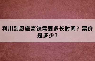 利川到恩施高铁需要多长时间？票价是多少？