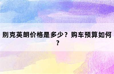 别克英朗价格是多少？购车预算如何？